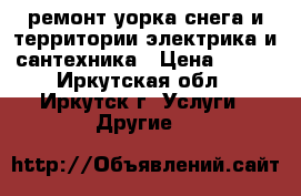 ремонт,уорка снега и территории,электрика и сантехника › Цена ­ 500 - Иркутская обл., Иркутск г. Услуги » Другие   